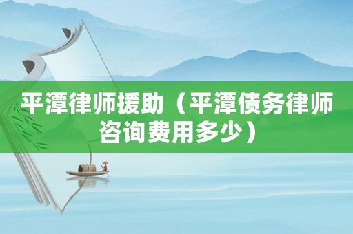 平潭律師援助（平潭債務(wù)律師咨詢費用多少）