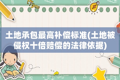 土地承包最高補償標準(土地被侵權十倍賠償的法律依據)