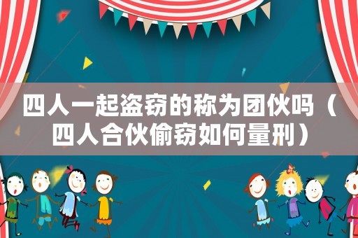 四人一起盜竊的稱為團伙嗎（四人合伙偷竊如何量刑）