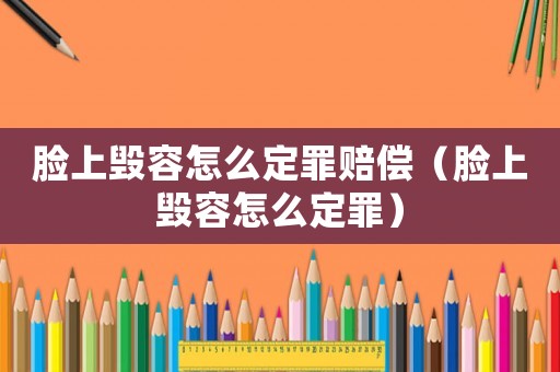 臉上毀容怎么定罪賠償（臉上毀容怎么定罪）