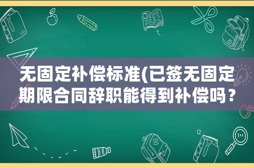 無固定補(bǔ)償標(biāo)準(zhǔn)(已簽無固定期限合同辭職能得到補(bǔ)償嗎？)