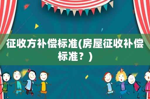 征收方補(bǔ)償標(biāo)準(zhǔn)(房屋征收補(bǔ)償標(biāo)準(zhǔn)？)