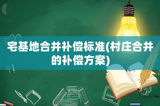 宅基地合并補償標準(村莊合并的補償方案)