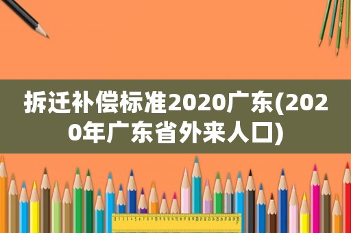拆遷補償標準2020廣東(2020年廣東省外來人口)