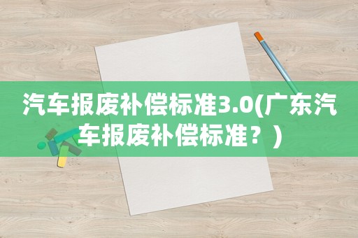 汽車報廢補償標準3.0(廣東汽車報廢補償標準？)