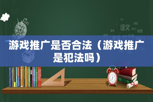 游戲推廣是否合法（游戲推廣是犯法嗎）