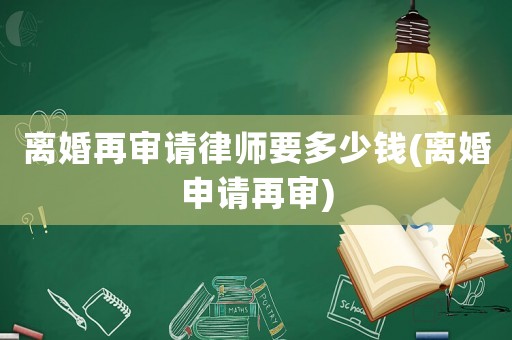 離婚再審請律師要多少錢(離婚申請再審)
