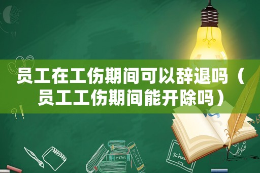 員工在工傷期間可以辭退嗎（員工工傷期間能開除嗎）