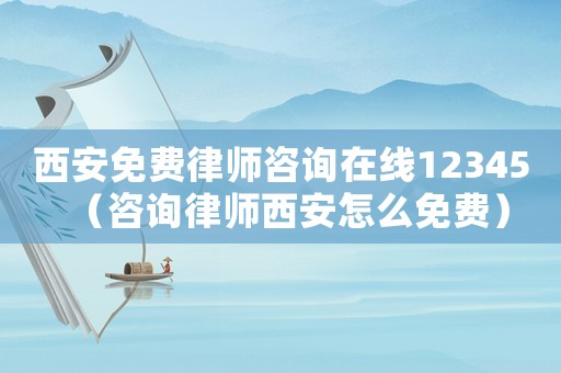 西安免費律師咨詢在線12345（咨詢律師西安怎么免費）