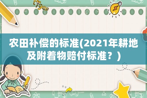 農田補償的標準(2021年耕地及附著物賠付標準？)