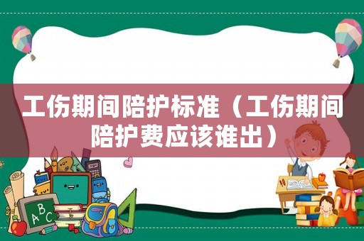 工傷期間陪護標(biāo)準(zhǔn)（工傷期間陪護費應(yīng)該誰出）