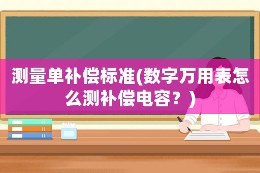 測量單補償標準(數字萬用表怎么測補償電容？)