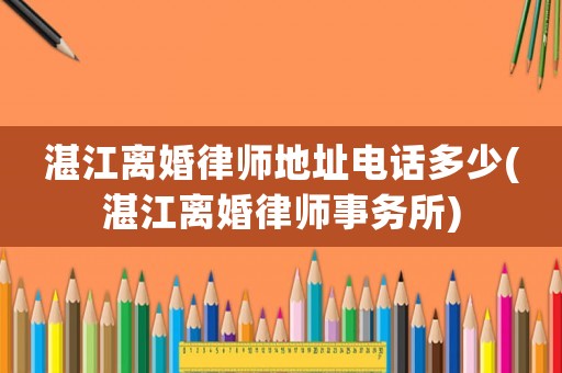 湛江離婚律師地址電話多少(湛江離婚律師事務所)