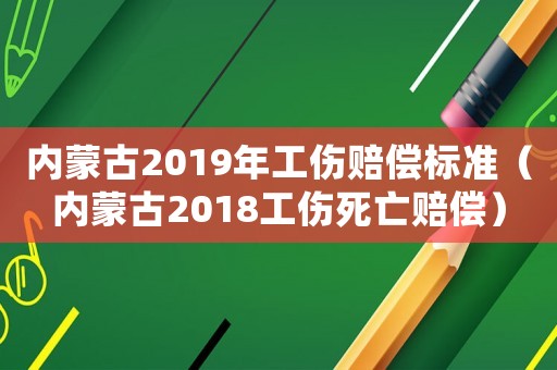 內(nèi)蒙古2019年工傷賠償標(biāo)準(zhǔn)（內(nèi)蒙古2018工傷死亡賠償）