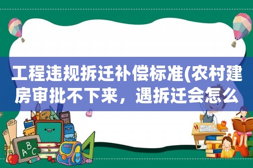 工程違規拆遷補償標準(農村建房審批不下來，遇拆遷會怎么賠償呢)