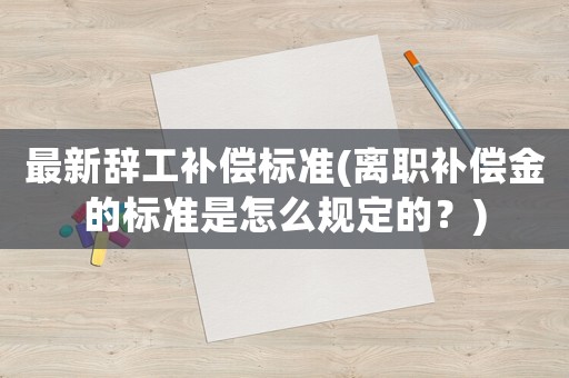 最新辭工補償標準(離職補償金的標準是怎么規定的？)