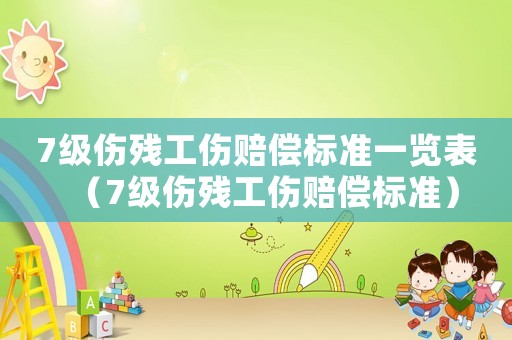 7級傷殘工傷賠償標準一覽表（7級傷殘工傷賠償標準）