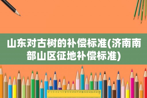 山東對古樹的補償標準(濟南南部山區征地補償標準)