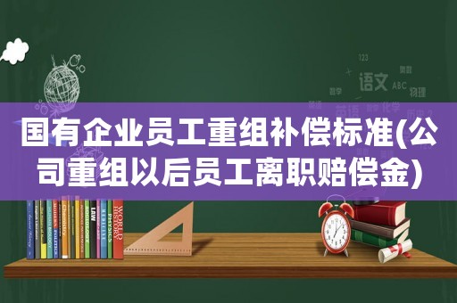 國有企業員工重組補償標準(公司重組以后員工離職賠償金)