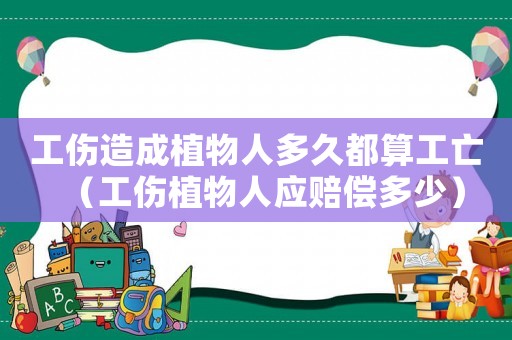 工傷造成植物人多久都算工亡（工傷植物人應賠償多少）
