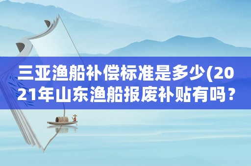 三亞漁船補償標準是多少(2021年山東漁船報廢補貼有嗎？)