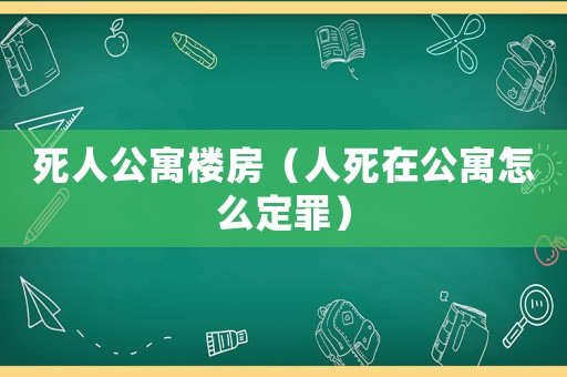 死人公寓樓房（人死在公寓怎么定罪）