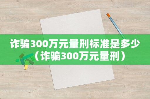 詐騙300萬元量刑標準是多少（詐騙300萬元量刑）