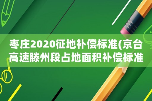 棗莊2020征地補償標準(京臺高速滕州段占地面積補償標準？)