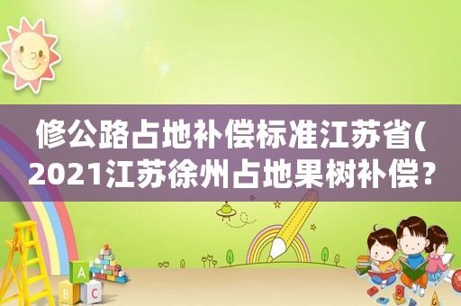 修公路占地補償標準江蘇省(2021江蘇徐州占地果樹補償？)
