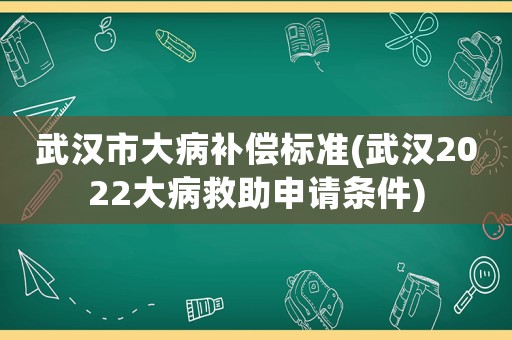 武漢市大病補償標準(武漢2022大病救助申請條件)