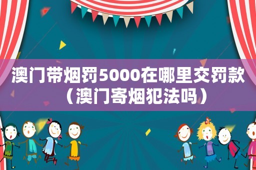 澳門帶煙罰5000在哪里交罰款（澳門寄煙犯法嗎）
