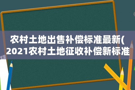 農村土地出售補償標準最新(2021農村土地征收補償新標準？)