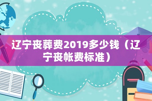遼寧喪葬費2019多少錢（遼寧喪帳費標準）