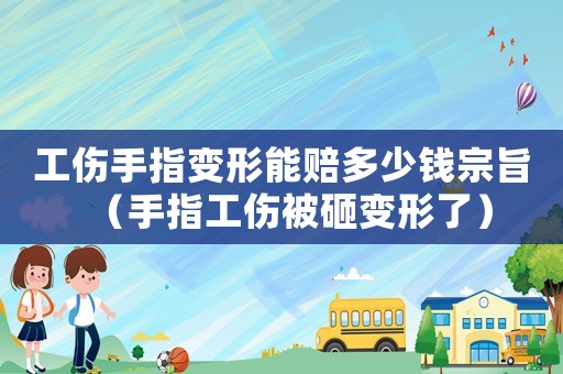 工傷手指變形能賠多少錢宗旨（手指工傷被砸變形了）