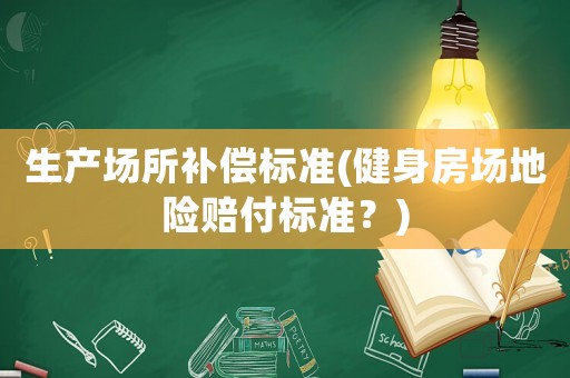 生產場所補償標準(健身房場地險賠付標準？)