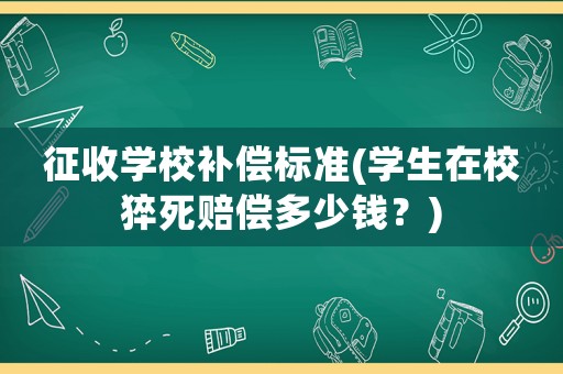 征收學(xué)校補(bǔ)償標(biāo)準(zhǔn)(學(xué)生在校猝死賠償多少錢？)