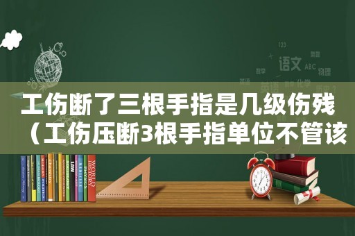 工傷斷了三根手指是幾級傷殘（工傷壓斷3根手指單位不管該怎么辦）