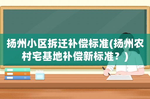 揚州小區拆遷補償標準(揚州農村宅基地補償新標準？)