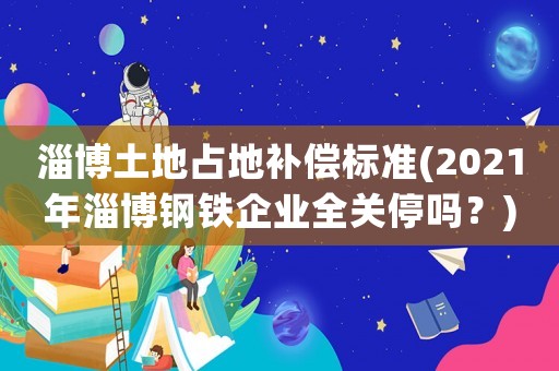 淄博土地占地補(bǔ)償標(biāo)準(zhǔn)(2021年淄博鋼鐵企業(yè)全關(guān)停嗎？)