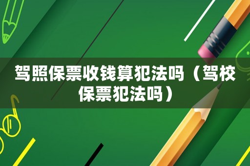 駕照保票收錢算犯法嗎（駕校保票犯法嗎）