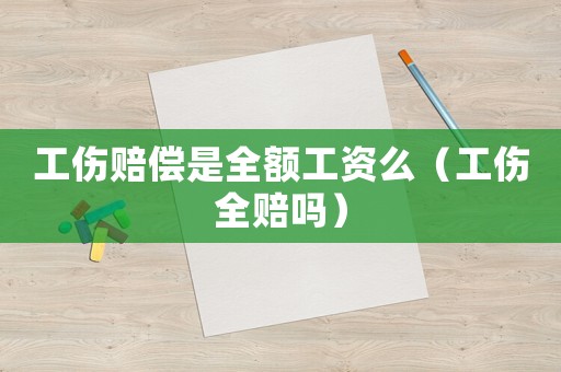 工傷賠償是全額工資么（工傷全賠嗎）