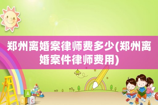 鄭州離婚案律師費多少(鄭州離婚案件律師費用)