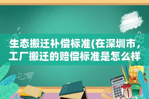生態(tài)搬遷補償標準(在深圳市，工廠搬遷的賠償標準是怎么樣的)