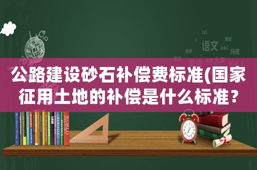公路建設(shè)砂石補(bǔ)償費(fèi)標(biāo)準(zhǔn)(國(guó)家征用土地的補(bǔ)償是什么標(biāo)準(zhǔn)？補(bǔ)償多少年？)