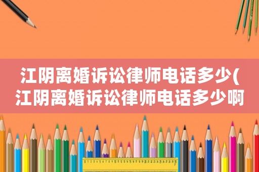 江陰離婚訴訟律師電話多少(江陰離婚訴訟律師電話多少啊)