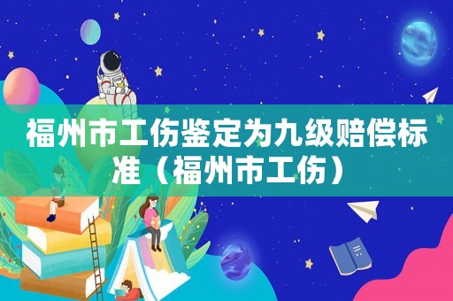 福州市工傷鑒定為九級賠償標準（福州市工傷）