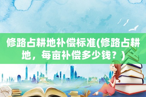 修路占耕地補償標準(修路占耕地，每畝補償多少錢？)