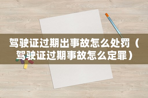 駕駛證過期出事故怎么處罰（駕駛證過期事故怎么定罪）
