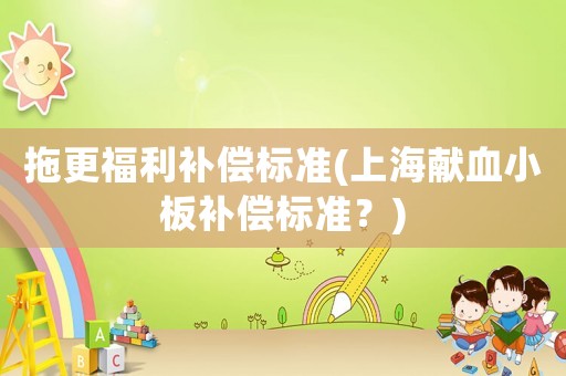 拖更福利補(bǔ)償標(biāo)準(zhǔn)(上海獻(xiàn)血小板補(bǔ)償標(biāo)準(zhǔn)？)