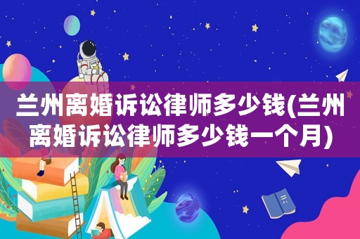 蘭州離婚訴訟律師多少錢(蘭州離婚訴訟律師多少錢一個月)